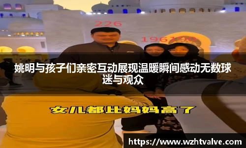 姚明与孩子们亲密互动展现温暖瞬间感动无数球迷与观众