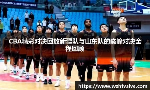 CBA精彩对决回放新疆队与山东队的巅峰对决全程回顾