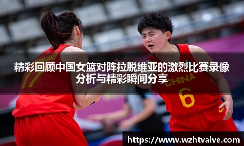 精彩回顾中国女篮对阵拉脱维亚的激烈比赛录像分析与精彩瞬间分享