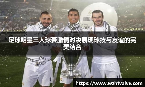 足球明星三人球赛激情对决展现球技与友谊的完美结合
