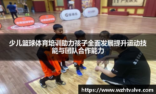 少儿篮球体育培训助力孩子全面发展提升运动技能与团队合作能力